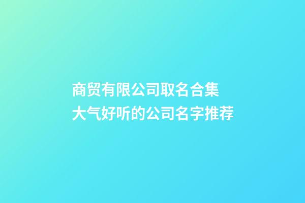 商贸有限公司取名合集 大气好听的公司名字推荐-第1张-公司起名-玄机派